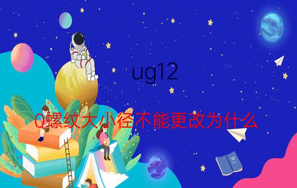 ug12.0螺纹大小径不能更改为什么 ug6.0可以画管子螺纹吗？